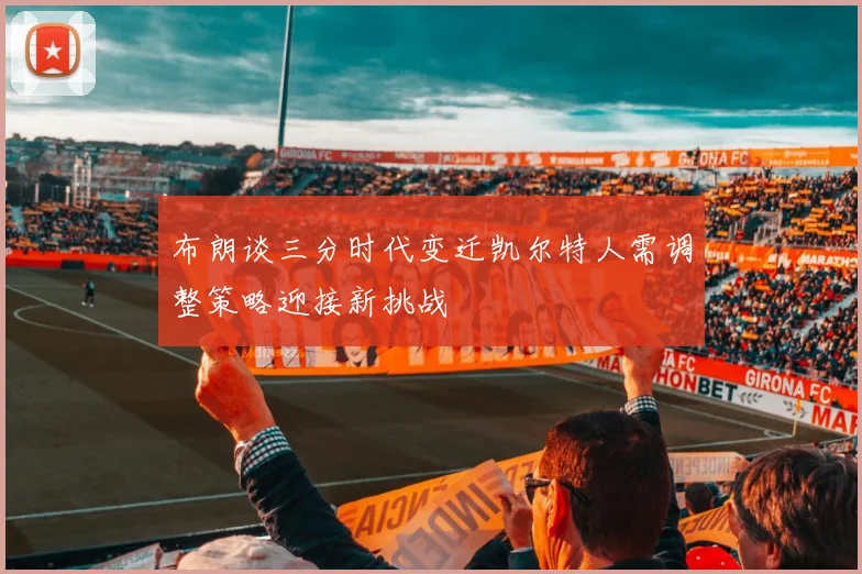 布朗谈三分时代变迁凯尔特人需调整策略迎接新挑战