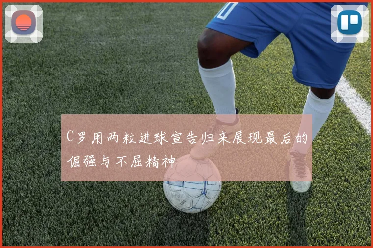 C罗用两粒进球宣告归来展现最后的倔强与不屈精神