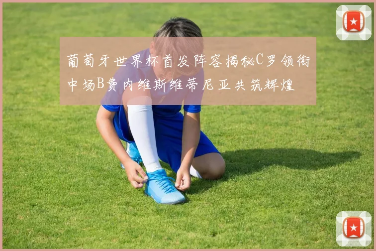 葡萄牙世界杯首发阵容揭秘C罗领衔中场B费内维斯维蒂尼亚共筑辉煌