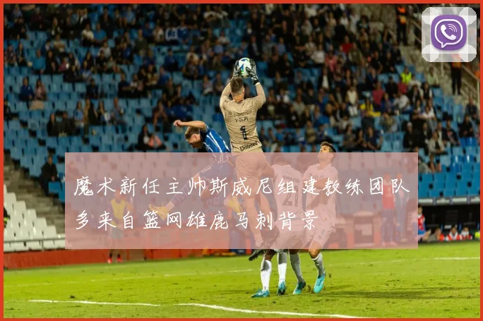 魔术新任主帅斯威尼组建教练团队多来自篮网雄鹿马刺背景