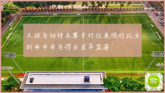 文班与切特本赛季对位表现对比分析命中率与得分差异显著