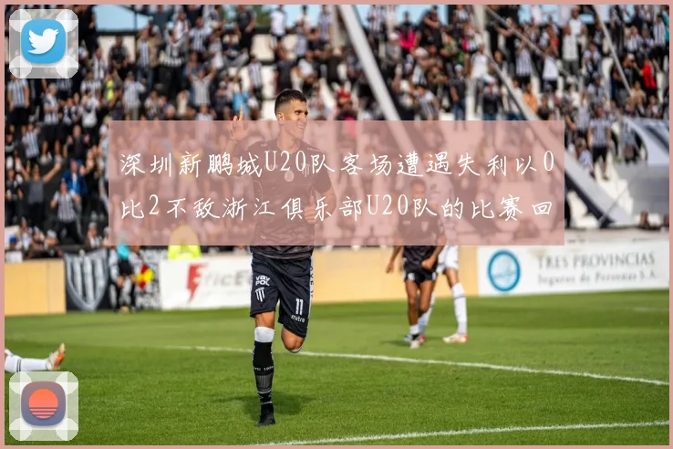 深圳新鹏城U20队客场遭遇失利以0比2不敌浙江俱乐部U20队的比赛回顾