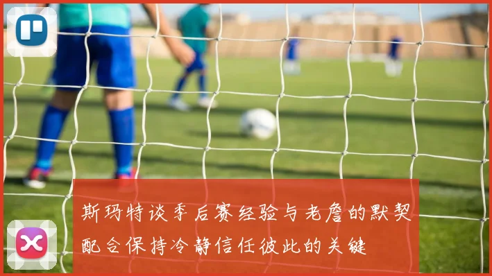 斯玛特谈季后赛经验与老詹的默契配合保持冷静信任彼此的关键