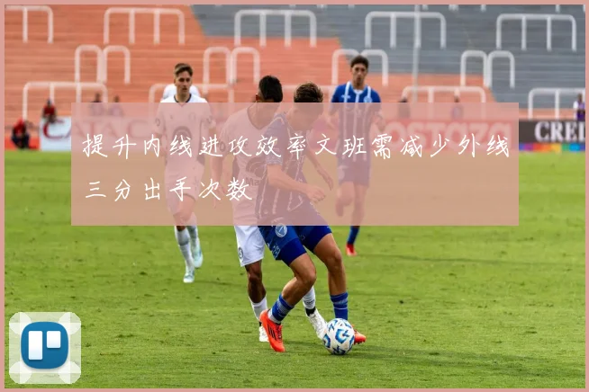 提升内线进攻效率文班需减少外线三分出手次数