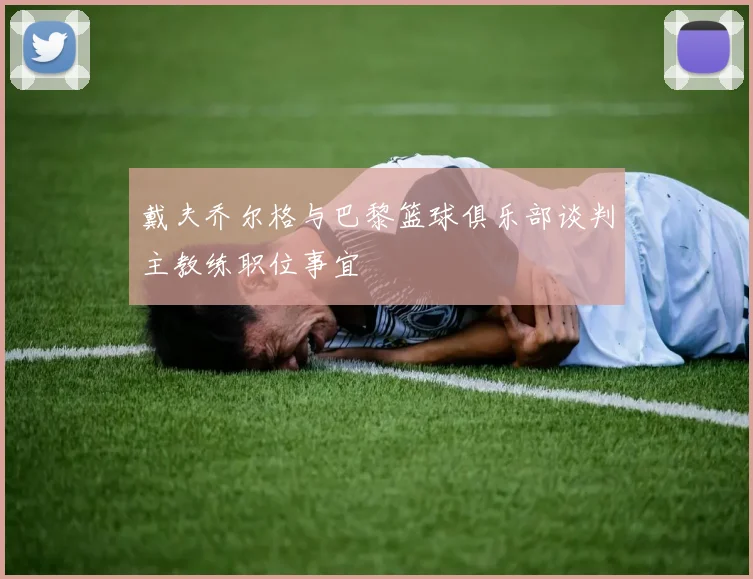 戴夫乔尔格与巴黎篮球俱乐部谈判主教练职位事宜