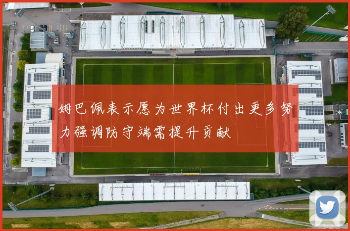 姆巴佩表示愿为世界杯付出更多努力强调防守端需提升贡献