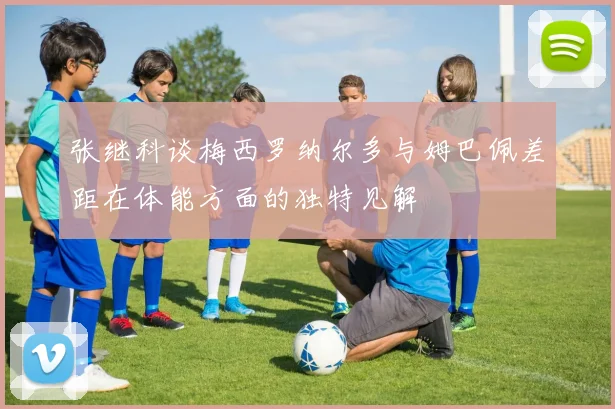 张继科谈梅西罗纳尔多与姆巴佩差距在体能方面的独特见解
