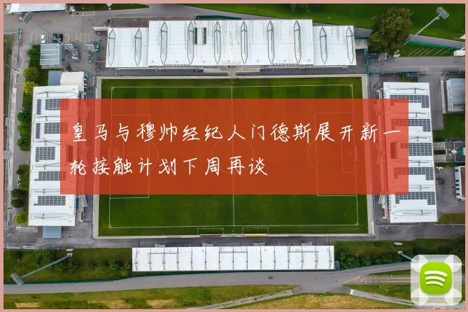 皇马与穆帅经纪人门德斯展开新一轮接触计划下周再谈