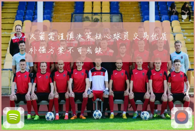 火箭需谨慎决策核心球员交易优质补强方案不可或缺
