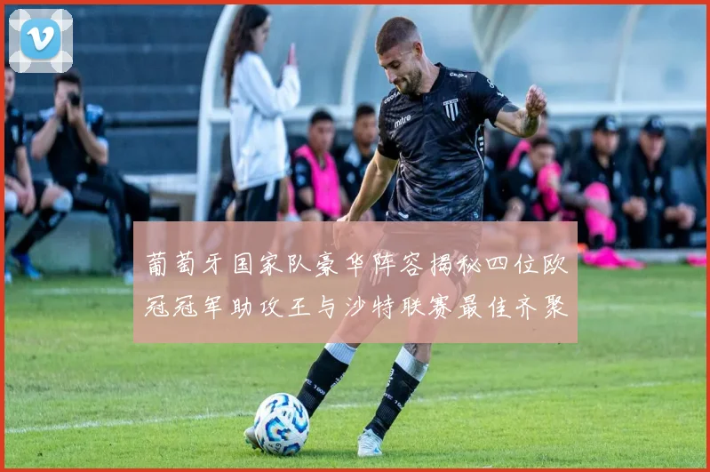 葡萄牙国家队豪华阵容揭秘四位欧冠冠军助攻王与沙特联赛最佳齐聚一堂