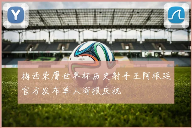 梅西荣膺世界杯历史射手王阿根廷官方发布单人海报庆祝