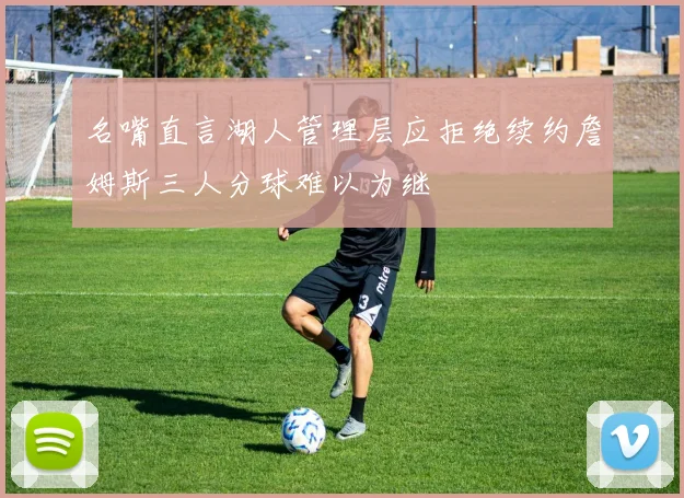 名嘴直言湖人管理层应拒绝续约詹姆斯三人分球难以为继