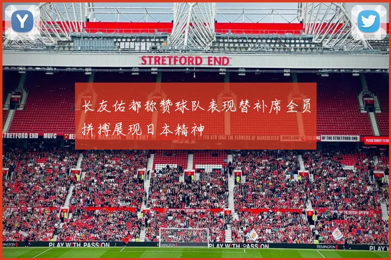 长友佑都称赞球队表现替补席全员拼搏展现日本精神