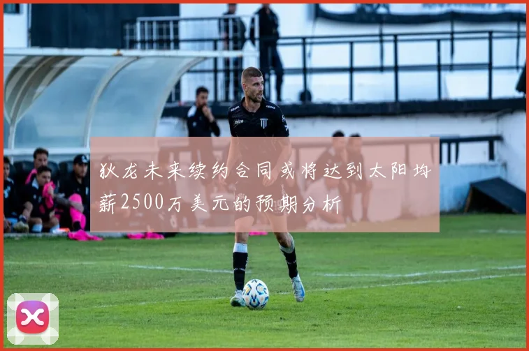 狄龙未来续约合同或将达到太阳均薪2500万美元的预期分析