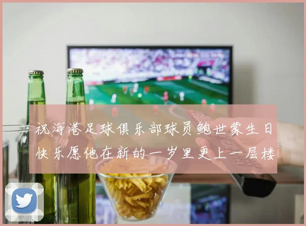 祝海港足球俱乐部球员鲍世蒙生日快乐愿他在新的一岁里更上一层楼