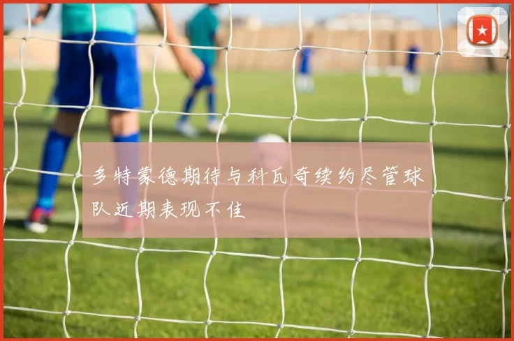 多特蒙德期待与科瓦奇续约尽管球队近期表现不佳