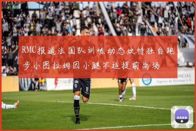 RMC报道法国队训练动态坎特独自跑步小图拉姆因小腿不适提前离场