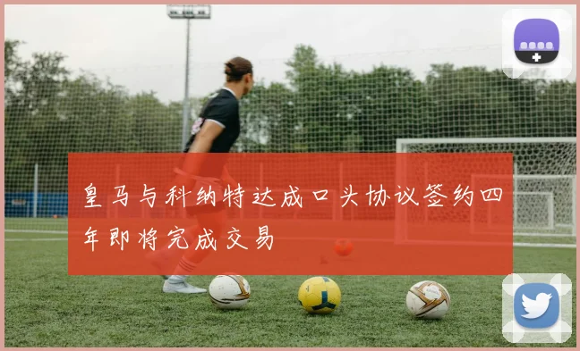 皇马与科纳特达成口头协议签约四年即将完成交易