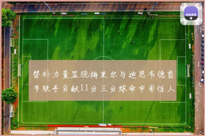 替补力量显现梅里尔与迪恩韦德首节联手贡献11分三分球命中率惊人