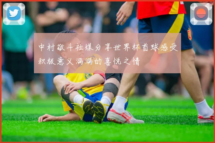 中村敬斗社媒分享世界杯首球感受积极意义满满的喜悦之情