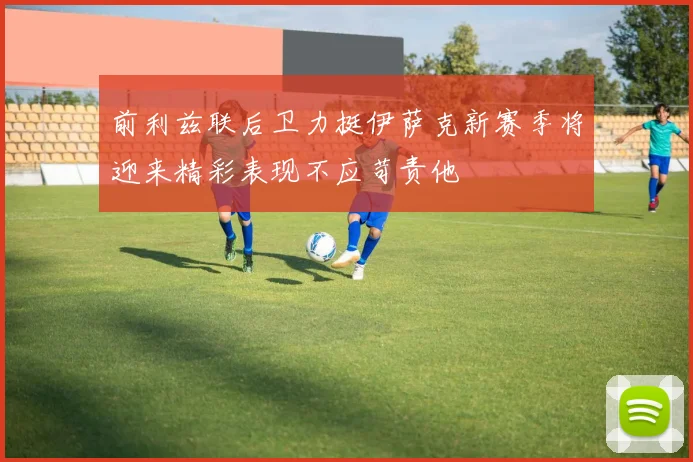 前利兹联后卫力挺伊萨克新赛季将迎来精彩表现不应苛责他