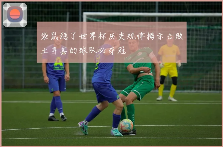 袋鼠稳了世界杯历史规律揭示击败土耳其的球队必夺冠