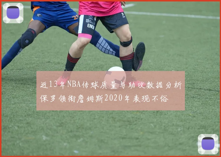 近13年NBA传球质量与助攻数据分析保罗领衔詹姆斯2020年表现不俗