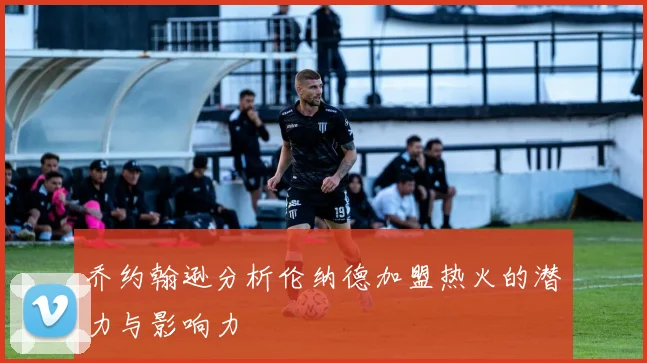 乔约翰逊分析伦纳德加盟热火的潜力与影响力