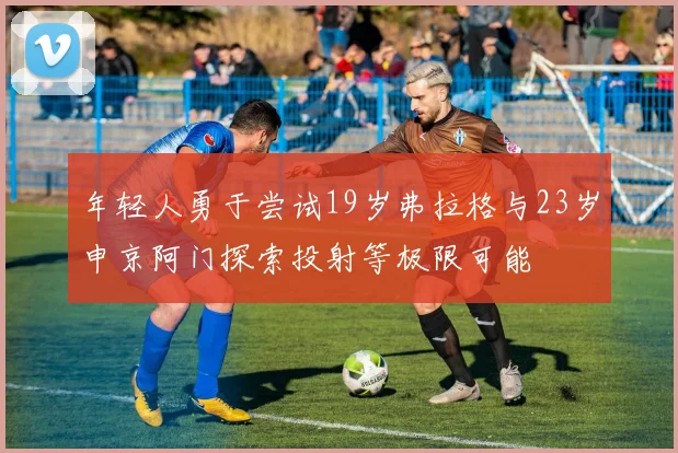 年轻人勇于尝试19岁弗拉格与23岁申京阿门探索投射等极限可能